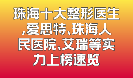 珠海十大整形医生,爱思特、珠海人民医院、艾瑞等实力上榜速览