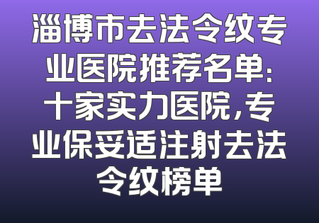 淄博市去法令纹专业医院推荐名单：十家实力医院，专业保妥适注射去法令纹榜单
