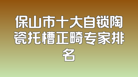 保山市十大自锁陶瓷托槽正畸专家排名
