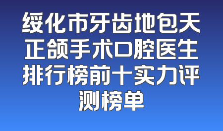 绥化市牙齿地包天正颌手术口腔医生排行榜前十实力评测榜单