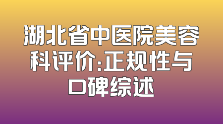 湖北省中医院美容科评价：正规性与口碑综述
