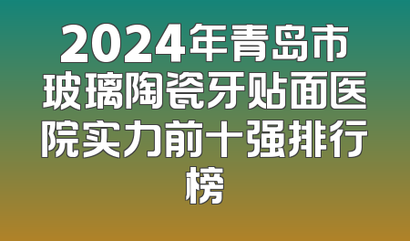 2024年青岛市玻璃陶瓷牙贴面医院实力前十强排行榜