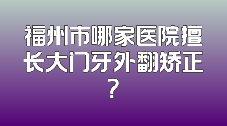 福州市哪家医院擅长大门牙外翻矫正？