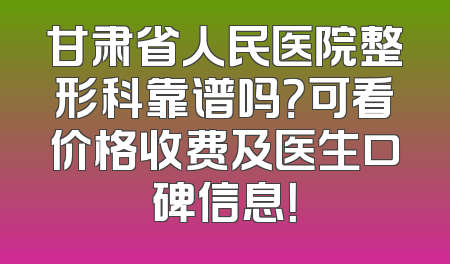 甘肃省人民医院整形科靠谱吗？可看价格收费及医生口碑信息！