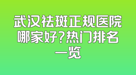 武汉祛斑正规医院哪家好？热门排名一览