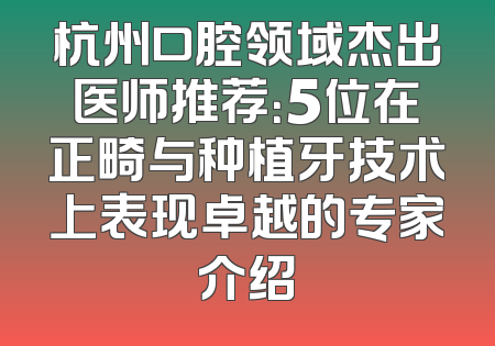 杭州口腔领域杰出医师推荐：5位在正畸与种植牙技术上表现卓越的专家介绍