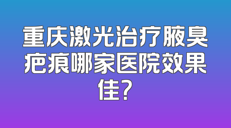 重庆激光治疗腋臭疤痕哪家医院效果佳？