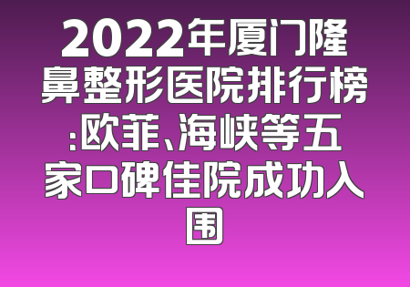 2022年厦门隆鼻整形医院排行榜：欧菲、海峡等五家口碑佳院成功入围