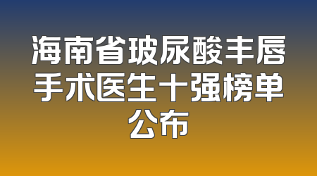 海南省玻尿酸丰唇手术医生十强榜单公布