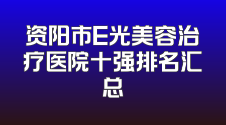 资阳市E光美容治疗医院十强排名汇总
