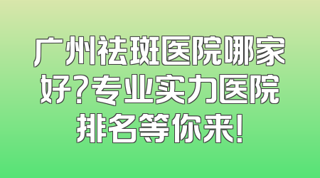 广州祛斑医院哪家好？专业实力医院排名等你来！