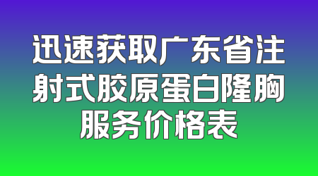 迅速获取广东省注射式胶原蛋白隆胸服务价格表