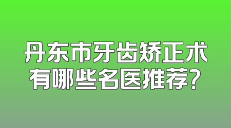 丹东市牙齿矫正术有哪些名医推荐？
