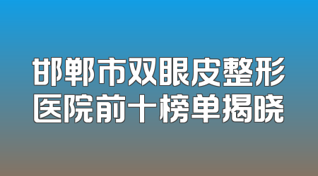 邯郸市双眼皮整形医院前十榜单揭晓