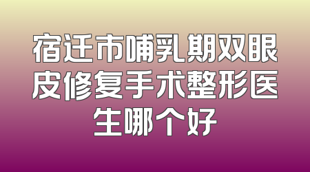 宿迁市哺乳期双眼皮修复手术整形医生哪个好