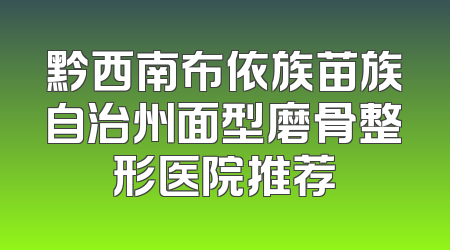 黔西南布依族苗族自治州面型磨骨整形医院推荐