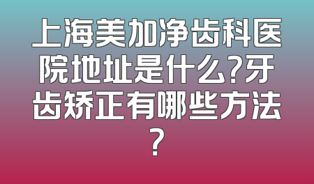 上海美加净齿科医院地址是什么？牙齿矫正有哪些方法？