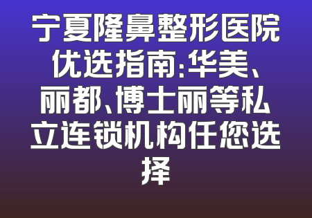 宁夏隆鼻整形医院优选指南：华美、丽都、博士丽等私立连锁机构任您选择
