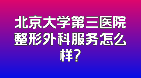 北京大学第三医院整形外科服务怎么样？