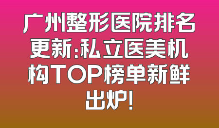 广州整形医院排名更新：私立医美机构TOP榜单新鲜出炉！
