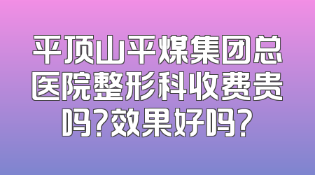 平顶山平煤集团总医院整形科收费贵吗？效果好吗？