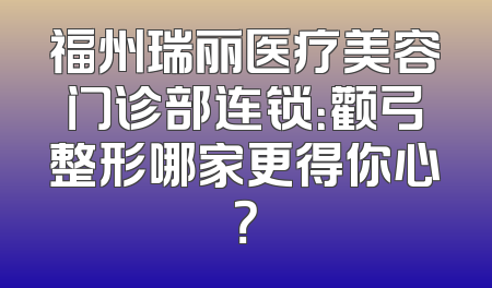 福州瑞丽医疗美容门诊部连锁：颧弓整形哪家更得你心？