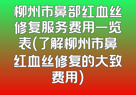 柳州市鼻部红血丝修复服务费用一览表（了解柳州市鼻红血丝修复的大致费用）