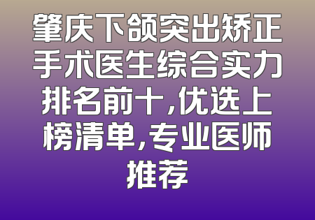 肇庆下颌突出矫正手术医生综合实力排名前十，优选上榜清单，专业医师推荐