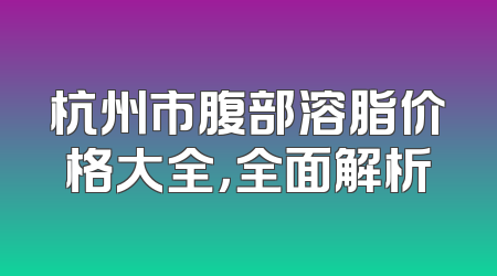 杭州市腹部溶脂价格大全，全面解析