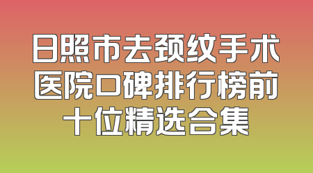 日照市去颈纹手术医院口碑排行榜前十位精选合集