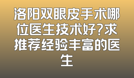 洛阳双眼皮手术哪位医生技术好？求推荐经验丰富的医生