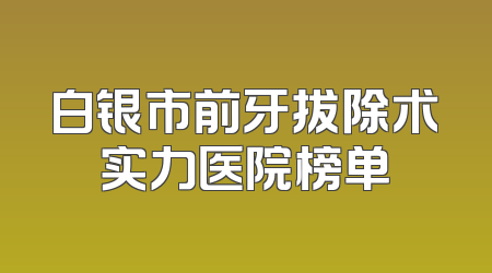 白银市前牙拔除术实力医院榜单