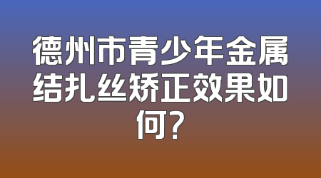 德州市青少年金属结扎丝矫正效果如何？