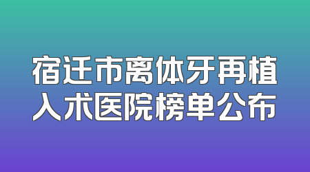 宿迁市离体牙再植入术医院榜单公布