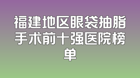 福建地区眼袋抽脂手术前十强医院榜单
