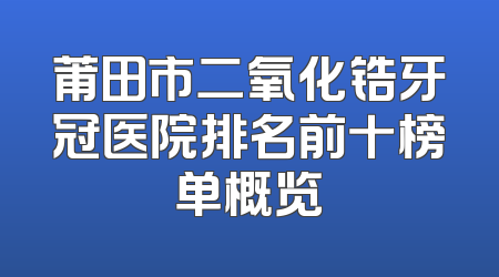 莆田市二氧化锆牙冠医院排名前十榜单概览