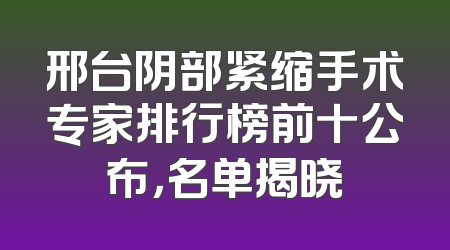 邢台阴部紧缩手术专家排行榜前十公布，名单揭晓