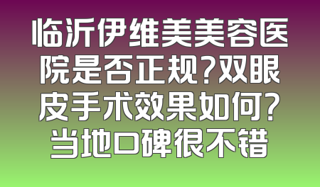 临沂伊维美美容医院是否正规？双眼皮手术效果如何？当地口碑很不错