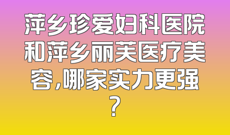 萍乡珍爱妇科医院和萍乡丽芙医疗美容，哪家实力更强？