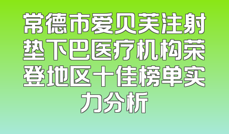 常德市爱贝芙注射垫下巴医疗机构荣登地区十佳榜单实力分析
