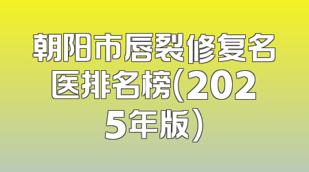朝阳市唇裂修复名医排名榜（2025年版）