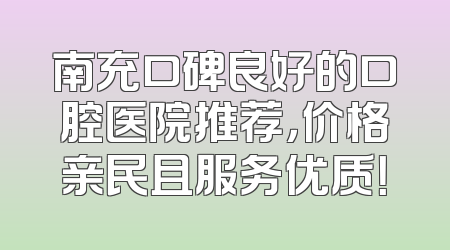 南充口碑良好的口腔医院推荐，价格亲民且服务优质！