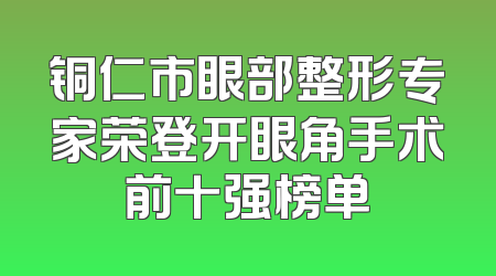 铜仁市眼部整形专家荣登开眼角手术前十强榜单
