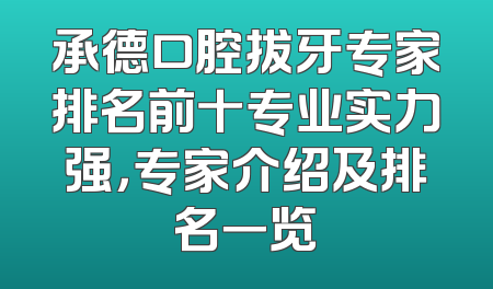 承德口腔拔牙专家排名前十专业实力强，专家介绍及排名一览