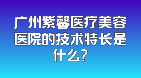 广州紫馨医疗美容医院的技术特长是什么？