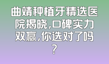 曲靖种植牙精选医院揭晓，口碑实力双赢，你选对了吗？