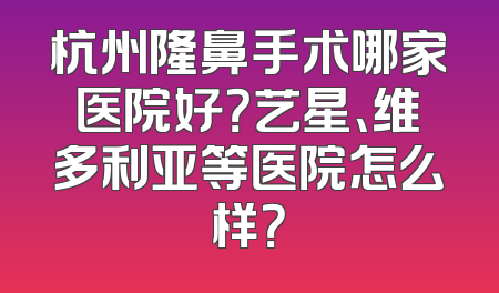 杭州隆鼻手术哪家医院好？艺星、维多利亚等医院怎么样？