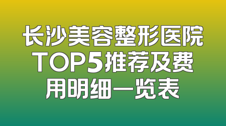 长沙美容整形医院TOP5推荐及费用明细一览表