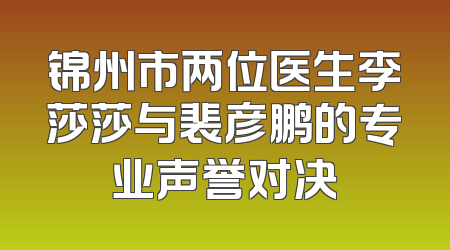 锦州市两位医生李莎莎与裴彦鹏的专业声誉对决