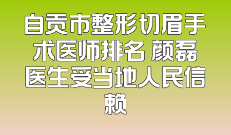 自贡市整形切眉手术医师排名 颜磊医生受当地人民信赖
